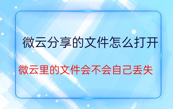 微云分享的文件怎么打开 微云里的文件会不会自己丢失？